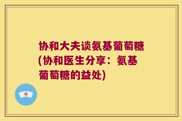 协和大夫谈氨基葡萄糖(协和医生分享:氨基葡萄糖的益处) 协和大夫谈氨基葡萄糖(协和医生分享:氨基葡萄糖的益处)