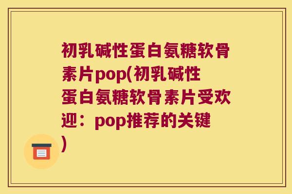 初乳碱性蛋白氨糖软骨素片pop(初乳碱性蛋白氨糖软骨素片受欢迎:pop推荐的关键)