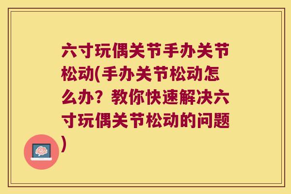 六寸玩偶关节手办关节松动(手办关节松动怎么办?教你快速解决六寸玩偶关节松动的问题)