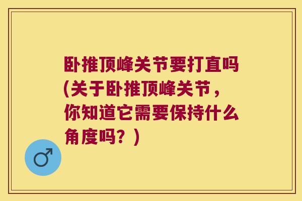 卧推顶峰关节要打直吗(关于卧推顶峰关节,你知道它需要保持什么角度吗?)