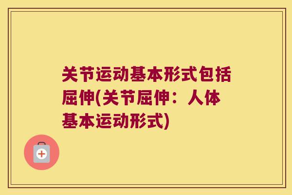 关节运动基本形式包括屈伸(关节屈伸:人体基本运动形式)