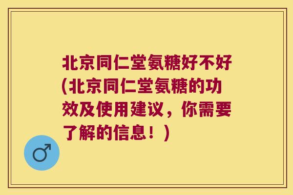 北京同仁堂氨糖好不好(北京同仁堂氨糖的功效及使用建议,你需要了解的信息!)