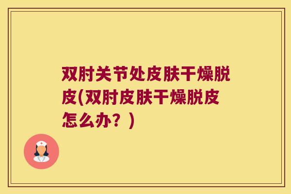 双肘关节处皮肤干燥脱皮(双肘皮肤干燥脱皮怎么办?)