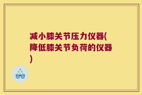 减小膝关节压力仪器(降低膝关节负荷的仪器)