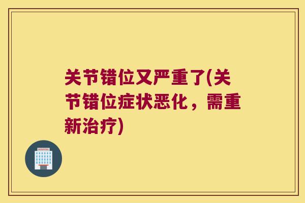 关节错位又严重了(关节错位症状恶化，需重新治疗)