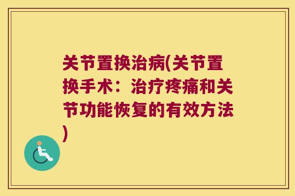关节置换治病(关节置换手术:治疗疼痛和关节功能恢复的有效方法)
