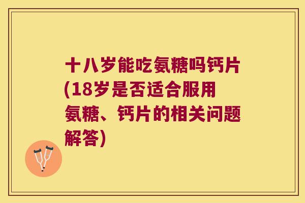 十八岁能吃氨糖吗钙片(18岁是否适合服用氨糖、钙片的相关问题解答)