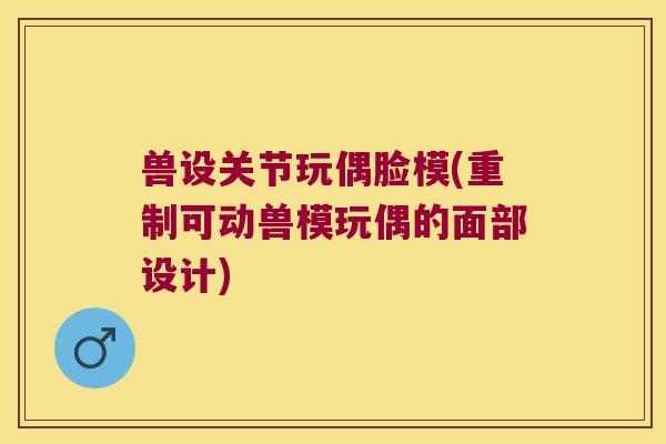 兽设关节玩偶脸模(重制可动兽模玩偶的面部设计)