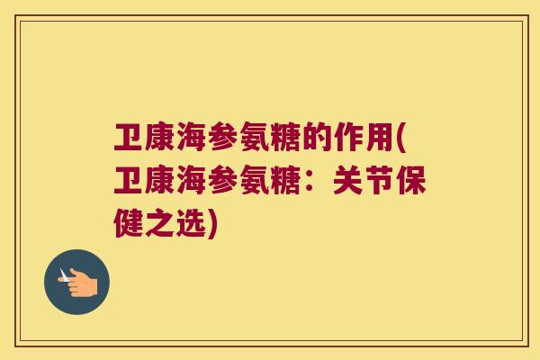 卫康海参氨糖的作用(卫康海参氨糖:关节保健之选)