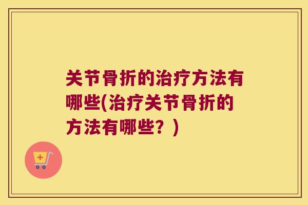 关节骨折的治疗方法有哪些(治疗关节骨折的方法有哪些?)