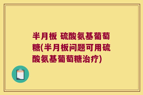 半月板 硫酸氨基葡萄糖(半月板问题可用硫酸氨基葡萄糖治疗)