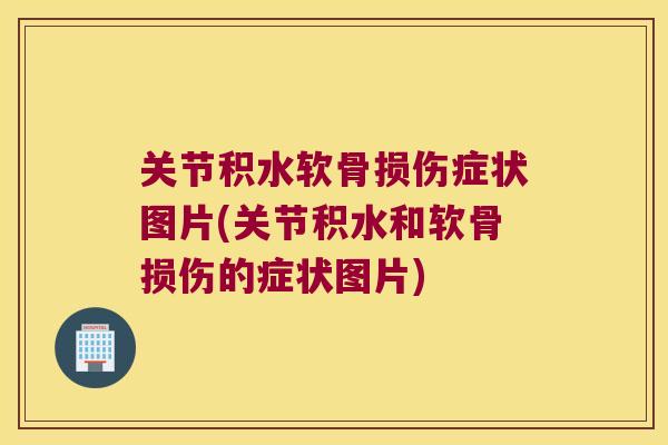 关节积水软骨损伤症状图片(关节积水和软骨损伤的症状图片)