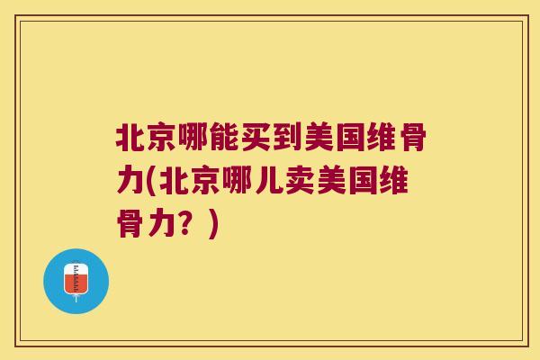 北京哪能买到美国维骨力(北京哪儿卖美国维骨力?)