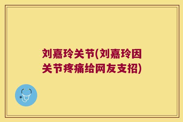 刘嘉玲关节(刘嘉玲因关节疼痛给网友支招)