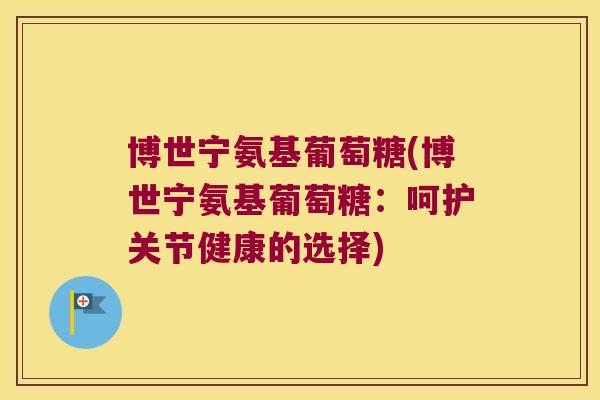 博世宁氨基葡萄糖(博世宁氨基葡萄糖:呵护关节健康的选择)