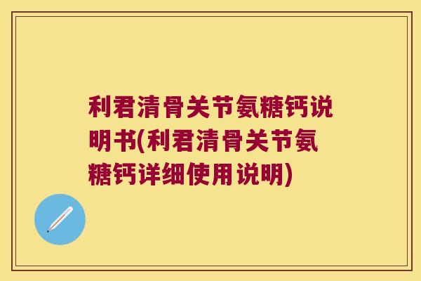 利君清骨关节氨糖钙说明书(利君清骨关节氨糖钙详细使用说明)