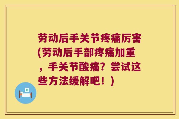 劳动后手关节疼痛厉害(劳动后手部疼痛加重,手关节酸痛?尝试这些方法缓解吧!)