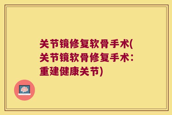 关节镜修复软骨手术(关节镜软骨修复手术：重建健康关节)