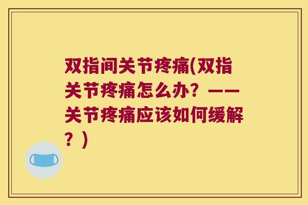 双指间关节疼痛(双指关节疼痛怎么办?——关节疼痛应该如何缓解?)