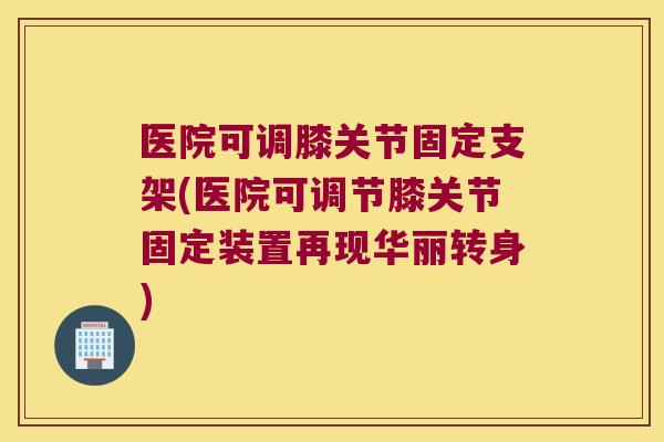 医院可调膝关节固定支架(医院可调节膝关节固定装置再现华丽转身)