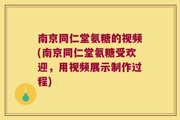 南京同仁堂氨糖的视频(南京同仁堂氨糖受欢迎,用视频展示制作过程)