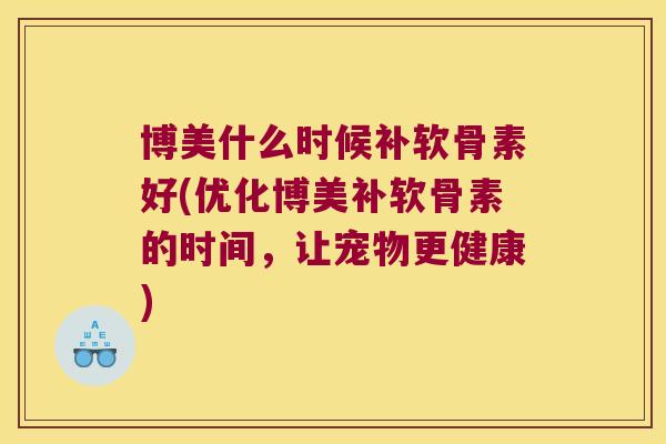 博美什么时候补软骨素好(优化博美补软骨素的时间,让宠物更健康)