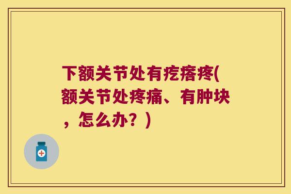 下额关节处有疙瘩疼(额关节处疼痛、有肿块,怎么办?)