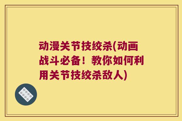 动漫关节技绞杀(动画战斗必备!教你如何利用关节技绞杀敌人)