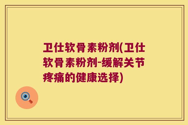 卫仕软骨素粉剂(卫仕软骨素粉剂-缓解关节疼痛的健康选择)