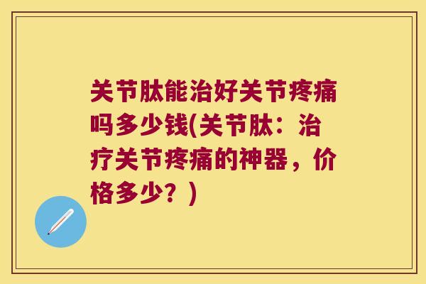 关节肽能治好关节疼痛吗多少钱(关节肽:治疗关节疼痛的神器,价格多少?)