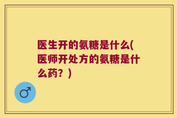 医生开的氨糖是什么(医师开处方的氨糖是什么药?) 医生开的氨糖是什么(医师开处方的氨糖是什么药?)