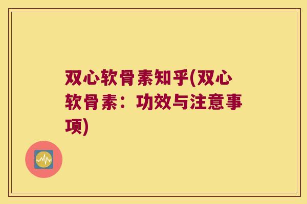 双心软骨素知乎(双心软骨素:功效与注意事项) 双心软骨素知乎(双心软骨素:功效与注意事项)