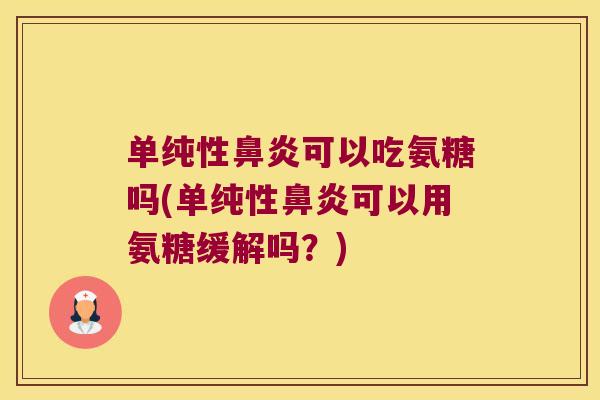 单纯性鼻炎可以吃氨糖吗(单纯性鼻炎可以用氨糖缓解吗?)