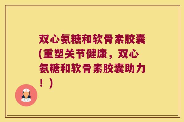 双心氨糖和软骨素胶囊(重塑关节健康,双心氨糖和软骨素胶囊助力!)