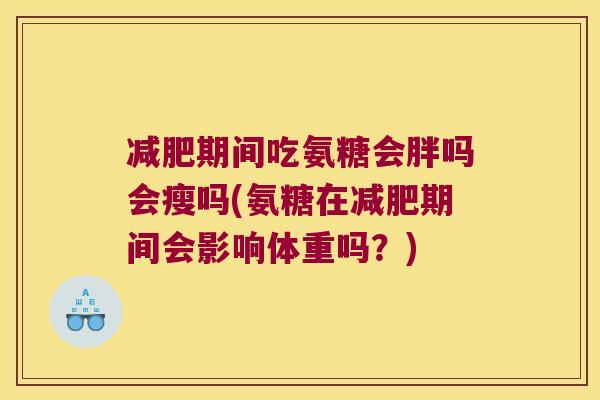 期间吃氨糖会胖吗会瘦吗(氨糖在期间会影响体重吗?) 期间吃氨糖会胖吗会瘦吗(氨糖在期间会影响体重吗?)