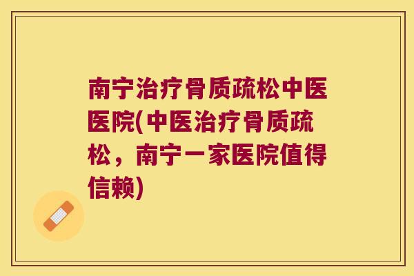 南宁治疗骨质疏松中医医院(中医治疗骨质疏松,南宁一家医院值得信赖)
