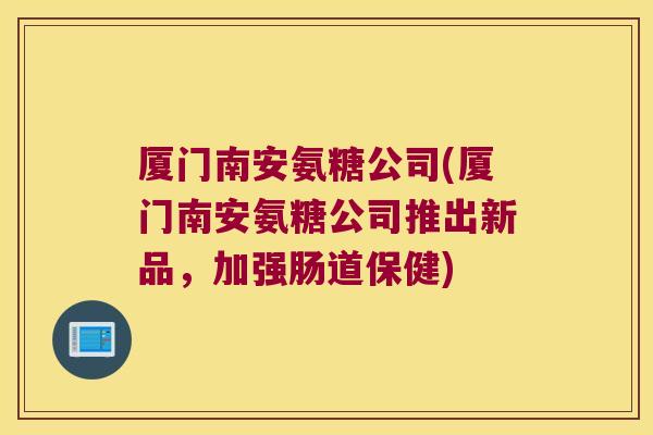 厦门南安氨糖公司(厦门南安氨糖公司推出新品,加强肠道保健)