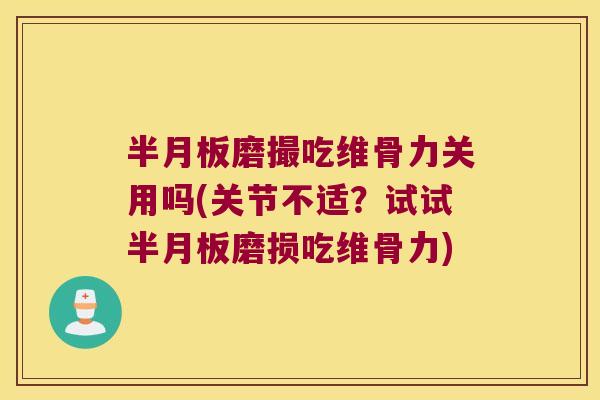 半月板磨撮吃维骨力关用吗(关节不适?试试半月板磨损吃维骨力)