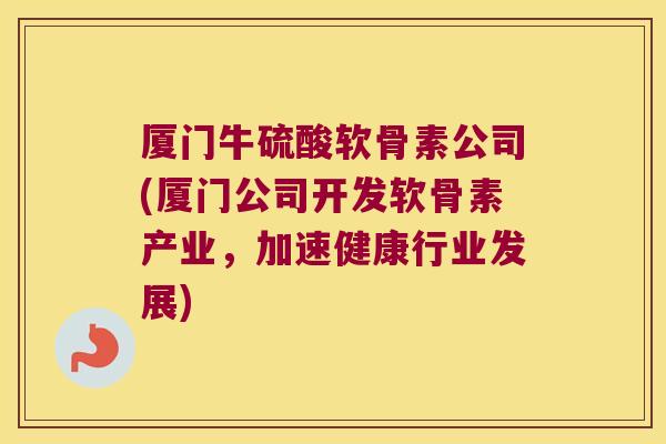 厦门牛硫酸软骨素公司(厦门公司开发软骨素产业,加速健康行业发展)