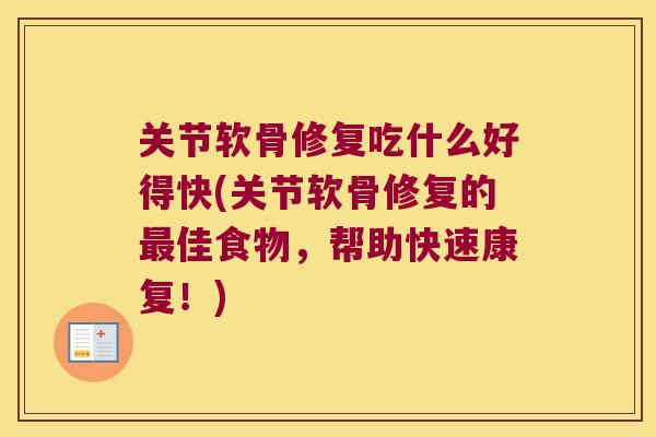 关节软骨修复吃什么好得快(关节软骨修复的最佳食物,帮助快速康复!)