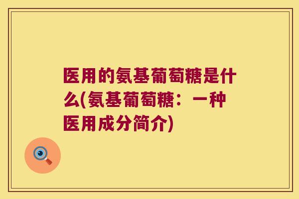 医用的氨基葡萄糖是什么(氨基葡萄糖:一种医用成分简介)