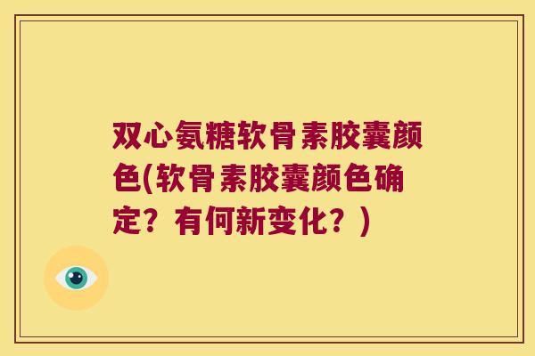双心氨糖软骨素胶囊颜色(软骨素胶囊颜色确定?有何新变化?)
