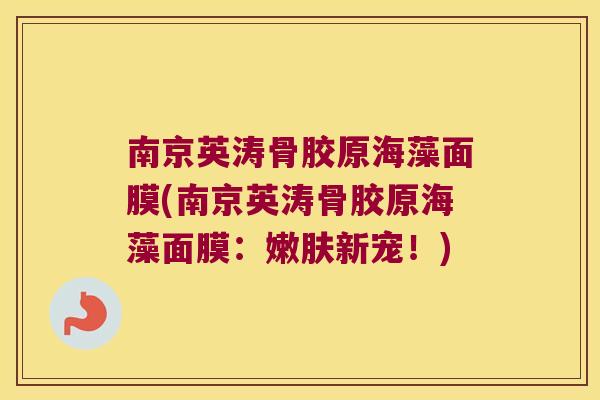 南京英涛骨胶原海藻面膜(南京英涛骨胶原海藻面膜:嫩肤新宠!)