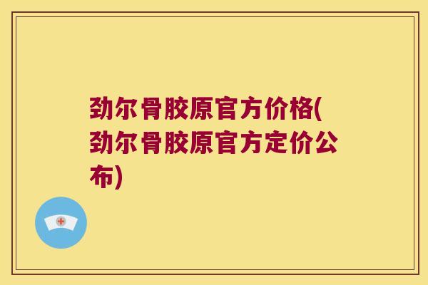 劲尔骨胶原官方价格(劲尔骨胶原官方定价公布)
