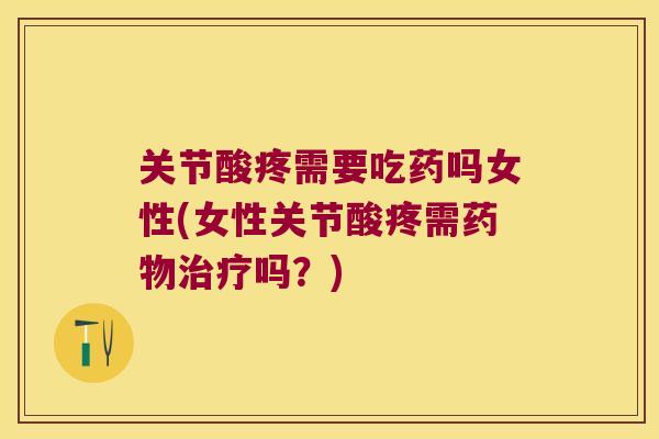 关节酸疼需要吃药吗女性(女性关节酸疼需药物治疗吗？)