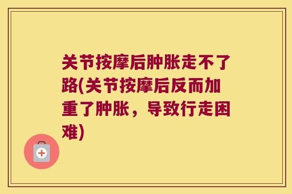 关节按摩后肿胀走不了路(关节按摩后反而加重了肿胀,导致行走困难)