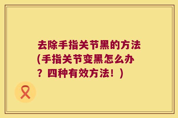 去除手指关节黑的方法(手指关节变黑怎么办?四种有效方法!)