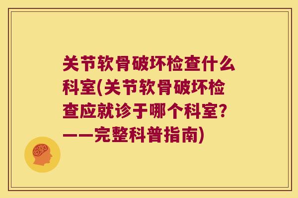 关节软骨破坏检查什么科室(关节软骨破坏检查应就诊于哪个科室?——完整科普指南)