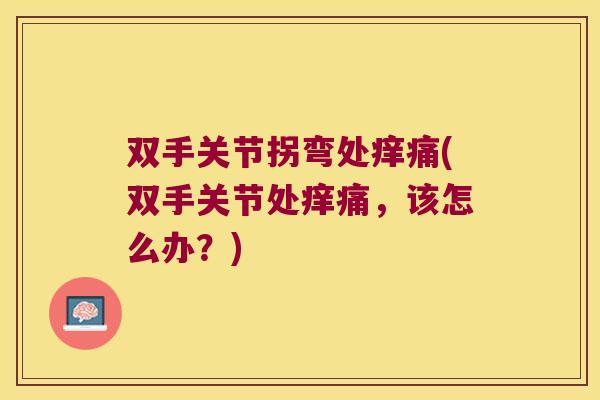 双手关节拐弯处痒痛(双手关节处痒痛，该怎么办？)