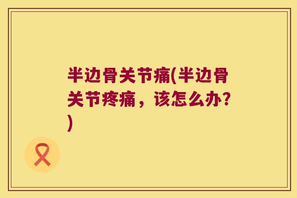 半边骨关节痛(半边骨关节,该怎么办?) 半边骨关节痛(半边骨关节,该怎么办?)